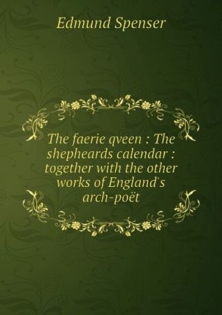 Spenser Edmund The faerie qveen : The shepheards calendar : together with the other works of England.s arch-poet