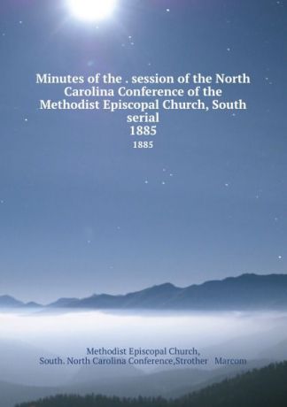 Methodist Episcopal Church Minutes of the . session of the North Carolina Conference of the Methodist Episcopal Church, South serial. 1885