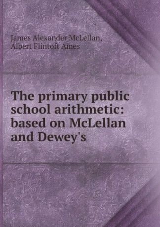 James Alexander McLellan The primary public school arithmetic: based on McLellan and Dewey.s .