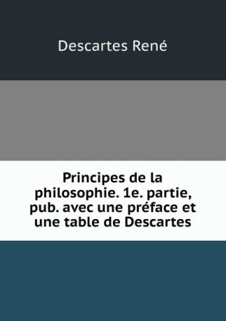 René Descartes Principes de la philosophie. 1e. partie, pub. avec une preface et une table de Descartes
