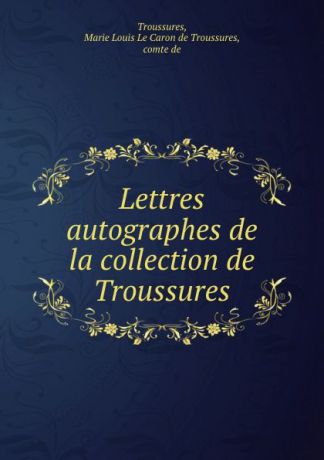 Marie Louis le Caron de Troussures Troussures Lettres autographes de la collection de Troussures