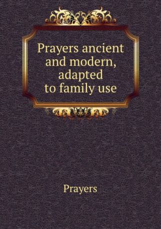Prayers Prayers ancient and modern, adapted to family use