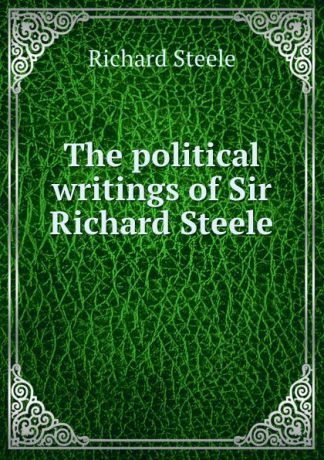 Steele Richard The political writings of Sir Richard Steele