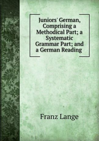 Franz Lange Juniors. German, Comprising a Methodical Part; a Systematic Grammar Part; and a German Reading .