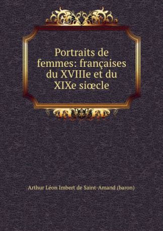 Arthur Léon Imbert de Saint-Amand Portraits de femmes: francaises du XVIIIe et du XIXe sioecle