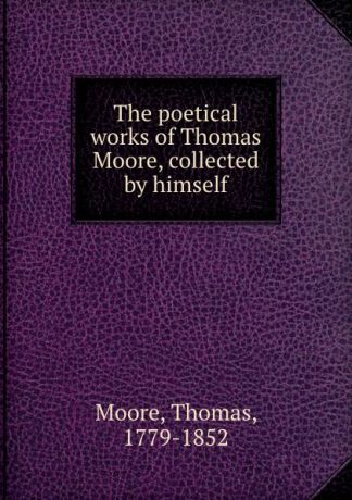 Thomas Moore The poetical works of Thomas Moore, collected by himself