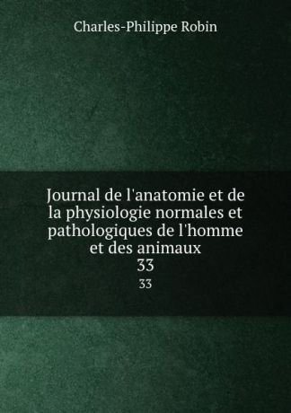 Charles-Philippe Robin Journal de l.anatomie et de la physiologie normales et pathologiques de l.homme et des animaux. 33