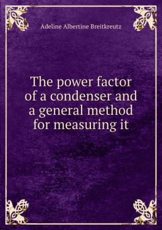 Adeline Albertine Breitkreutz The power factor of a condenser and a general method for measuring it