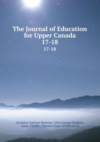 Adolphus Egerton Ryerson The Journal of Education for Upper Canada. 17-18
