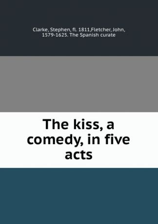 Stephen Clarke The kiss, a comedy, in five acts