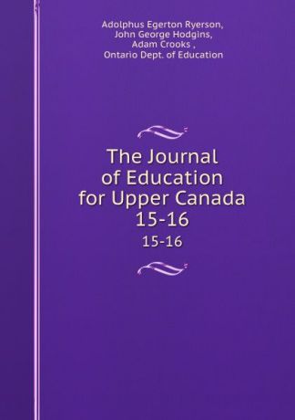 Adolphus Egerton Ryerson The Journal of Education for Upper Canada. 15-16