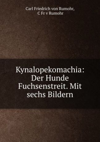 Carl Friedrich von Rumohr Kynalopekomachia: Der Hunde Fuchsenstreit. Mit sechs Bildern