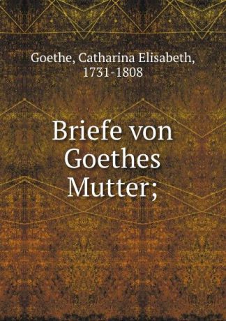 Catharina Elisabeth Goethe Briefe von Goethes Mutter;