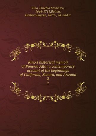 Eusebio Francisco Kino Kino.s historical memoir of Pimeria Alta; a contemporary account of the beginnings of California, Sonora, and Arizona. 2