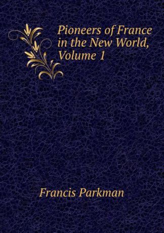 Francis Parkman Pioneers of France in the New World, Volume 1