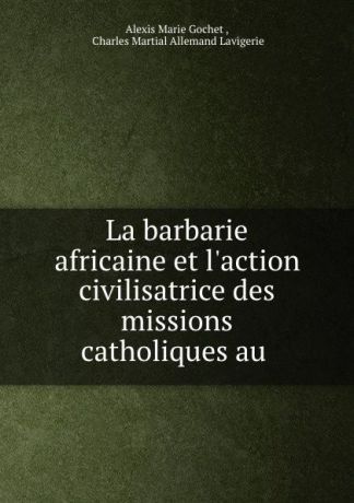 Alexis Marie Gochet La barbarie africaine et l.action civilisatrice des missions catholiques au .