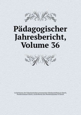 Archivbureau der Schweizerischen permanenten Schulausstellung in Zürich Padagogischer Jahresbericht, Volume 36