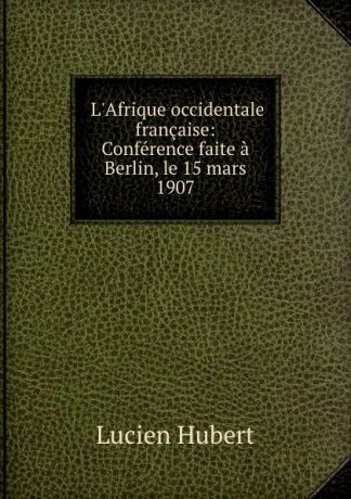 Lucien Hubert L.Afrique occidentale francaise: Conference faite a Berlin, le 15 mars 1907