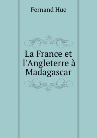 Fernand Hue La France et l.Angleterre a Madagascar