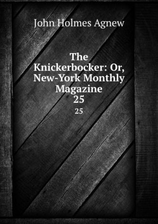 John Holmes Agnew The Knickerbocker: Or, New-York Monthly Magazine. 25