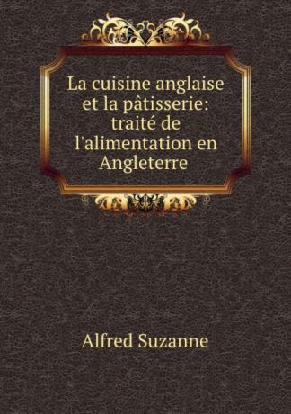 Alfred Suzanne La cuisine anglaise et la patisserie: traite de l.alimentation en Angleterre .