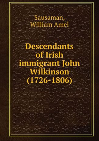 William Amel Sausaman Descendants of Irish immigrant John Wilkinson (1726-1806)