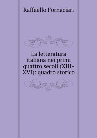 Raffaello Fornaciari La letteratura italiana nei primi quattro secoli (XIII-XVI): quadro storico
