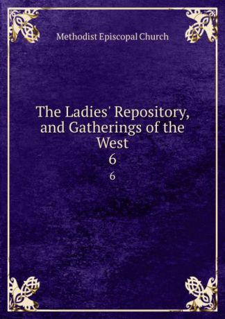 Methodist Episcopal Church The Ladies. Repository, and Gatherings of the West. 6