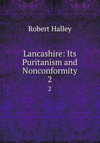 Robert Halley Lancashire: Its Puritanism and Nonconformity. 2