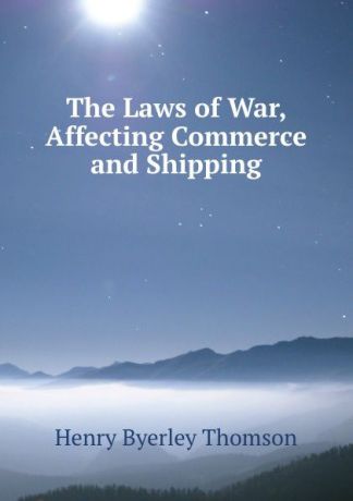 Henry Byerley Thomson The Laws of War, Affecting Commerce and Shipping