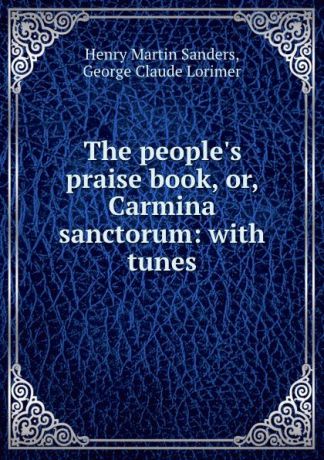 Henry Martin Sanders The people.s praise book, or, Carmina sanctorum: with tunes