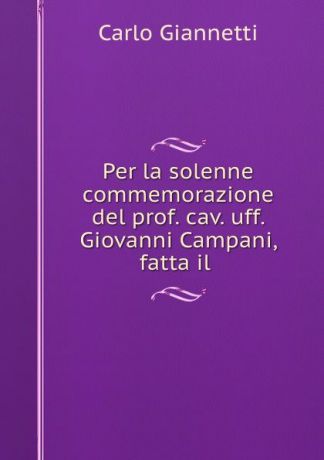 Carlo Giannetti Per la solenne commemorazione del prof. cav. uff. Giovanni Campani, fatta il .