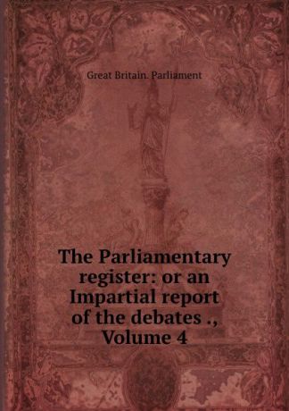 Great Britain. Parliament The Parliamentary register: or an Impartial report of the debates ., Volume 4