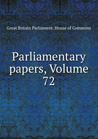 Great Britain Parliament. House of Commons Parliamentary papers, Volume 72