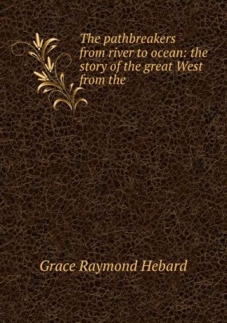 Grace Raymond Hebard The pathbreakers from river to ocean: the story of the great West from the .