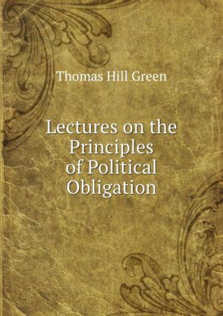 Thomas Hill Green Lectures on the Principles of Political Obligation