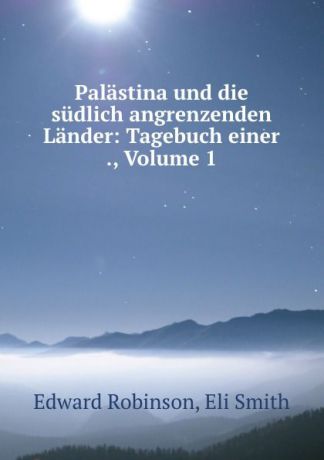 Edward Robinson Palastina und die sudlich angrenzenden Lander: Tagebuch einer ., Volume 1