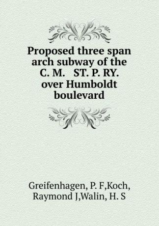 P.F. Greifenhagen Proposed three span arch subway of the C. M. . ST. P. RY. over Humboldt boulevard
