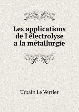 Urbain le Verrier Les applications de l.electrolyse a la metallurgie