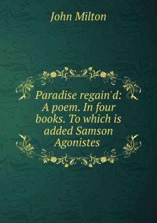 John Milton Paradise regain.d: A poem. In four books. To which is added Samson Agonistes .