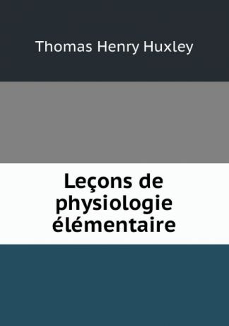 Thomas Henry Huxley Lecons de physiologie elementaire