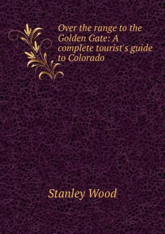 Stanley Wood Over the range to the Golden Gate: A complete tourist.s guide to Colorado .