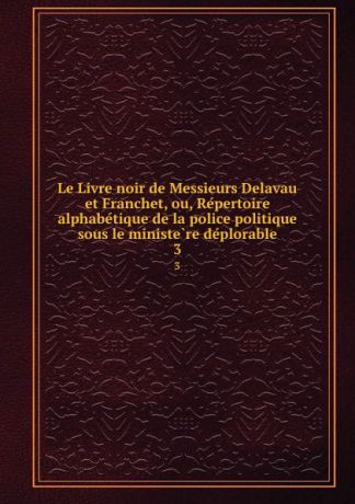 Le Livre noir de Messieurs Delavau et Franchet, ou, Repertoire alphabetique de la police politique sous le ministere deplorable. 3