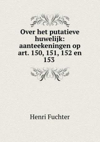 Henri Fuchter Over het putatieve huwelijk: aanteekeningen op art. 150, 151, 152 en 153 .