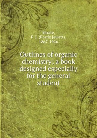 Forris Jewett Moore Outlines of organic chemistry; a book designed especially for the general student