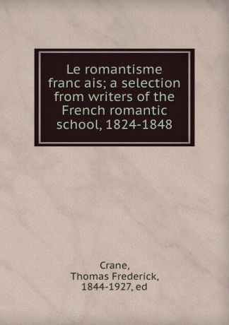 Thomas Frederick Crane Le romantisme francais; a selection from writers of the French romantic school, 1824-1848