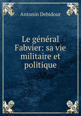 Antonin Debidour Le general Fabvier: sa vie militaire et politique