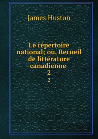 James Huston Le repertoire national; ou, Recueil de litterature canadienne . 2