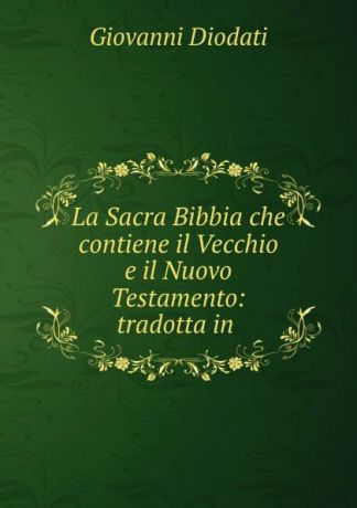 Giovanni Diodati La Sacra Bibbia che contiene il Vecchio e il Nuovo Testamento: tradotta in .