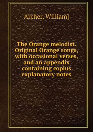 William Archer The Orange melodist. Original Orange songs, with occasional verses, and an appendix containing copius explanatory notes